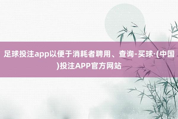 足球投注app以便于消耗者聘用、查询-买球·(中国)投注APP官方网站