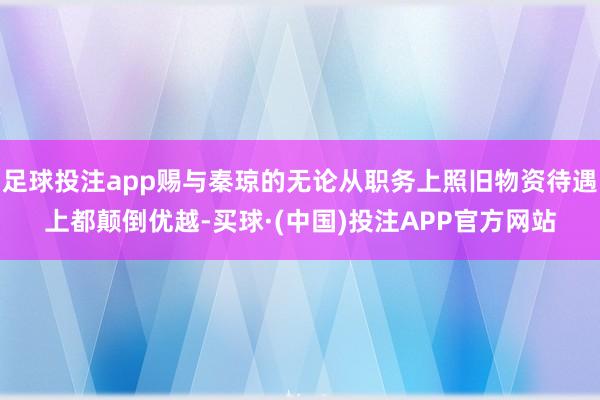 足球投注app赐与秦琼的无论从职务上照旧物资待遇上都颠倒优越-买球·(中国)投注APP官方网站