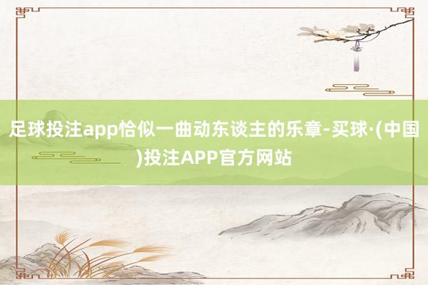 足球投注app恰似一曲动东谈主的乐章-买球·(中国)投注APP官方网站