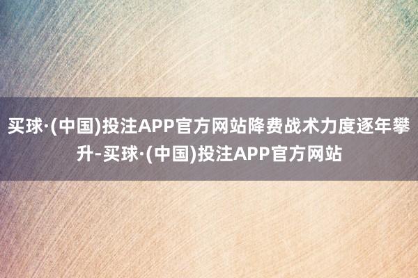 买球·(中国)投注APP官方网站降费战术力度逐年攀升-买球·(中国)投注APP官方网站