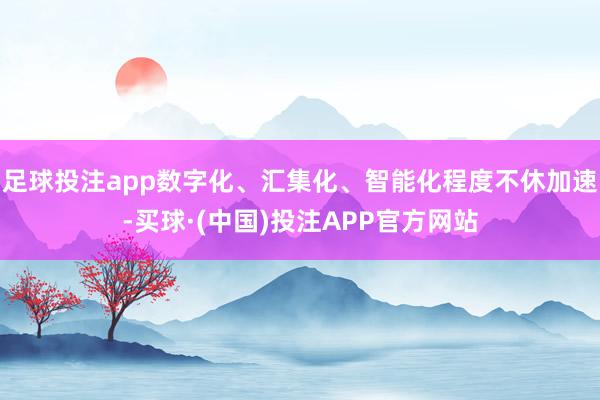 足球投注app数字化、汇集化、智能化程度不休加速-买球·(中国)投注APP官方网站