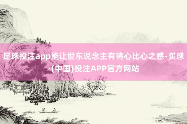 足球投注app能让世东说念主有将心比心之感-买球·(中国)投注APP官方网站