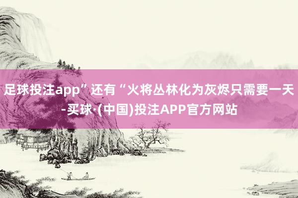 足球投注app”还有“火将丛林化为灰烬只需要一天-买球·(中国)投注APP官方网站