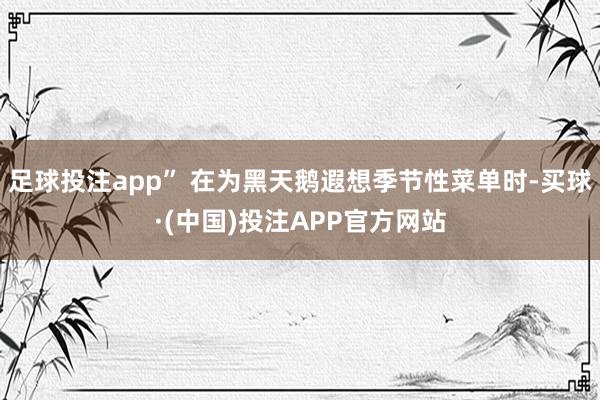 足球投注app” 在为黑天鹅遐想季节性菜单时-买球·(中国)投注APP官方网站