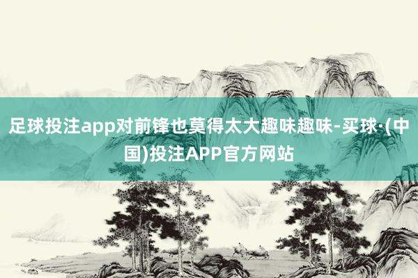 足球投注app对前锋也莫得太大趣味趣味-买球·(中国)投注APP官方网站