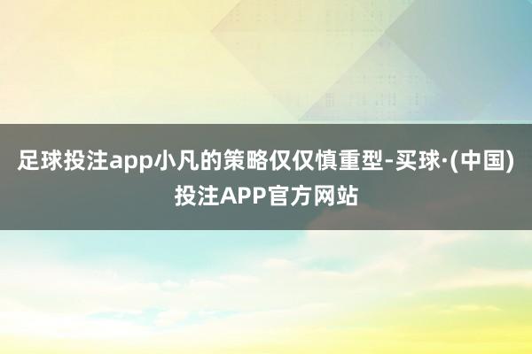 足球投注app小凡的策略仅仅慎重型-买球·(中国)投注APP官方网站