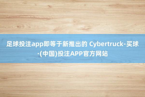 足球投注app即等于新推出的 Cybertruck-买球·(中国)投注APP官方网站