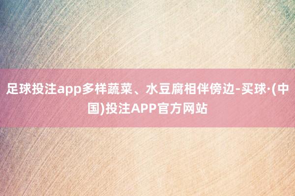 足球投注app多样蔬菜、水豆腐相伴傍边-买球·(中国)投注APP官方网站