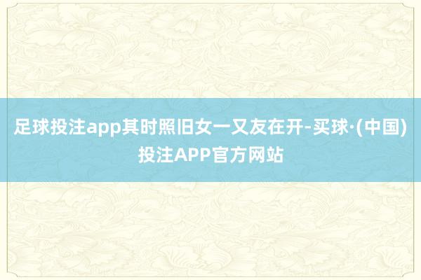 足球投注app其时照旧女一又友在开-买球·(中国)投注APP官方网站