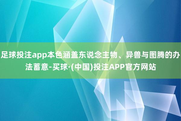 足球投注app本色涵盖东说念主物、异兽与图腾的办法蓄意-买球·(中国)投注APP官方网站