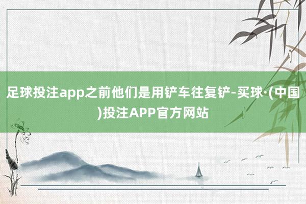 足球投注app之前他们是用铲车往复铲-买球·(中国)投注APP官方网站