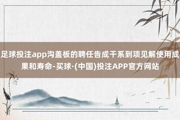 足球投注app沟盖板的聘任告成干系到项见解使用成果和寿命-买球·(中国)投注APP官方网站