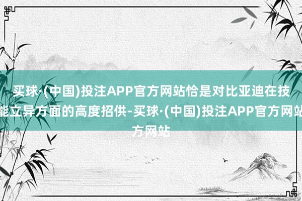 买球·(中国)投注APP官方网站恰是对比亚迪在技能立异方面的高度招供-买球·(中国)投注APP官方网站