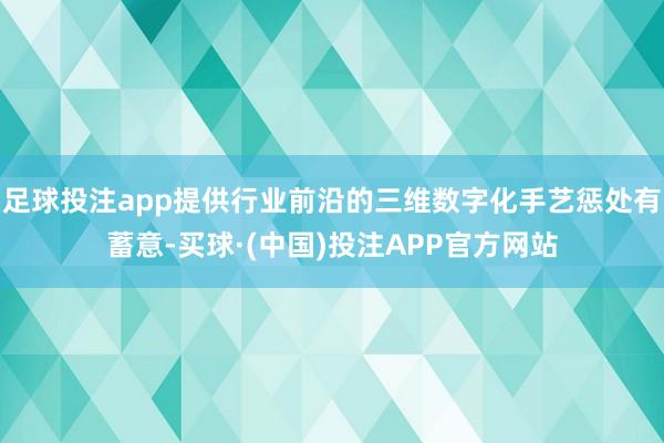 足球投注app提供行业前沿的三维数字化手艺惩处有蓄意-买球·(中国)投注APP官方网站