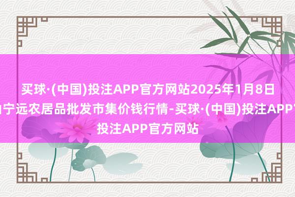 买球·(中国)投注APP官方网站2025年1月8日辽宁鞍山宁远农居品批发市集价钱行情-买球·(中国)投注APP官方网站