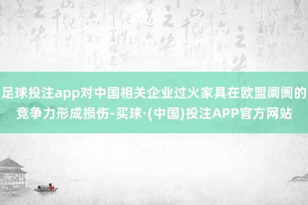 足球投注app对中国相关企业过火家具在欧盟阛阓的竞争力形成损伤-买球·(中国)投注APP官方网站