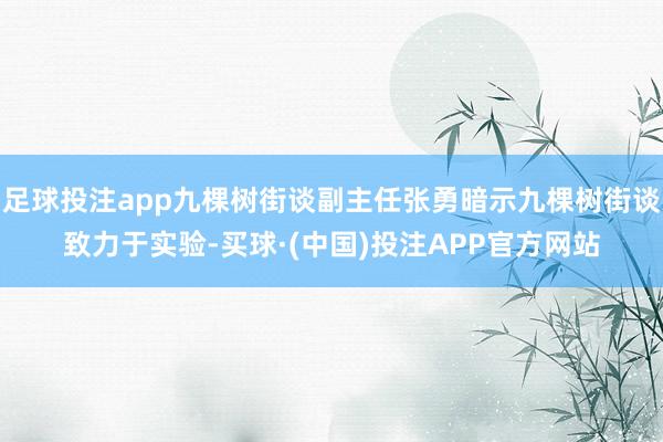 足球投注app九棵树街谈副主任张勇暗示九棵树街谈致力于实验-买球·(中国)投注APP官方网站