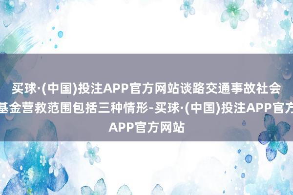 买球·(中国)投注APP官方网站谈路交通事故社会营救基金营救范围包括三种情形-买球·(中国)投注APP官方网站