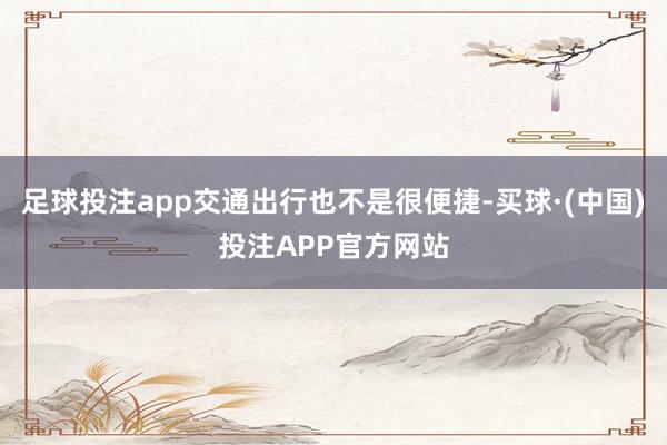 足球投注app交通出行也不是很便捷-买球·(中国)投注APP官方网站