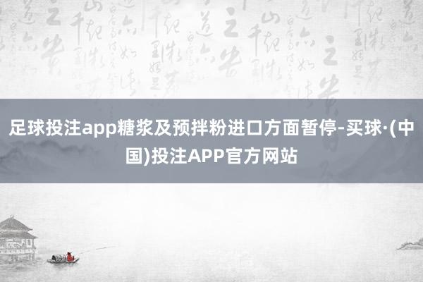 足球投注app糖浆及预拌粉进口方面暂停-买球·(中国)投注APP官方网站