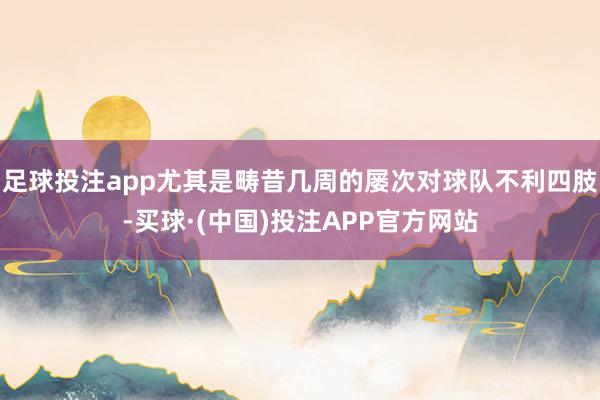 足球投注app尤其是畴昔几周的屡次对球队不利四肢-买球·(中国)投注APP官方网站