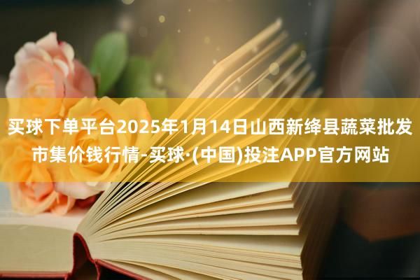 买球下单平台2025年1月14日山西新绛县蔬菜批发市集价钱行情-买球·(中国)投注APP官方网站