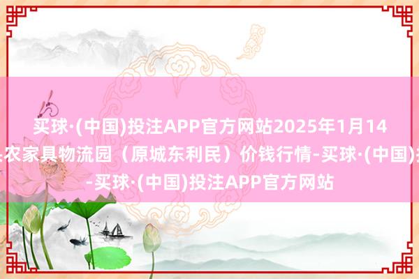 买球·(中国)投注APP官方网站2025年1月14日山西太原丈子头农家具物流园（原城东利民）价钱行情-买球·(中国)投注APP官方网站