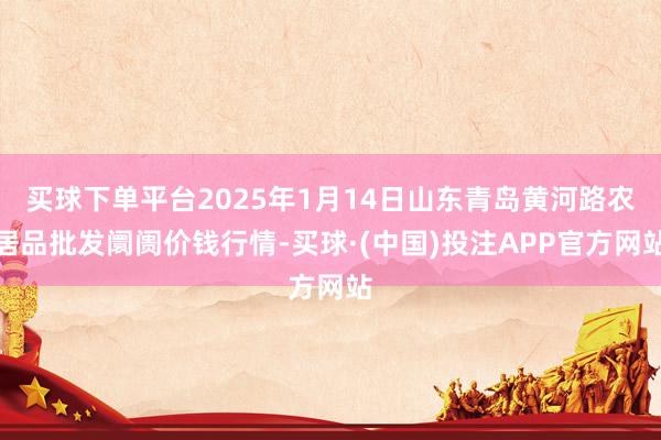 买球下单平台2025年1月14日山东青岛黄河路农居品批发阛阓价钱行情-买球·(中国)投注APP官方网站