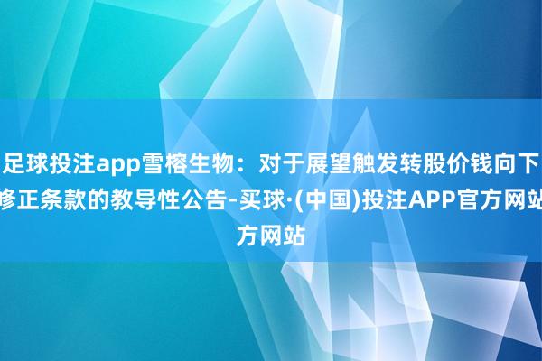 足球投注app雪榕生物：对于展望触发转股价钱向下修正条款的教导性公告-买球·(中国)投注APP官方网站