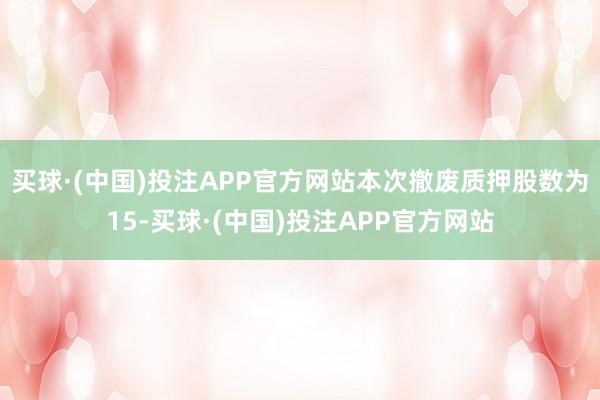 买球·(中国)投注APP官方网站本次撤废质押股数为15-买球·(中国)投注APP官方网站