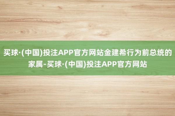 买球·(中国)投注APP官方网站金建希行为前总统的家属-买球·(中国)投注APP官方网站