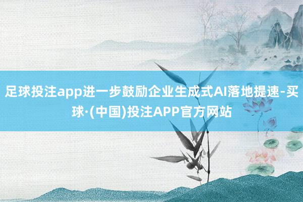 足球投注app进一步鼓励企业生成式AI落地提速-买球·(中国)投注APP官方网站