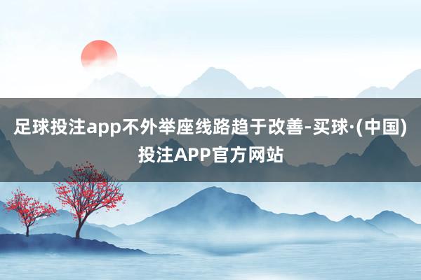 足球投注app不外举座线路趋于改善-买球·(中国)投注APP官方网站