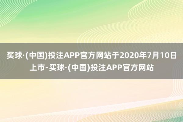 买球·(中国)投注APP官方网站于2020年7月10日上市-买球·(中国)投注APP官方网站