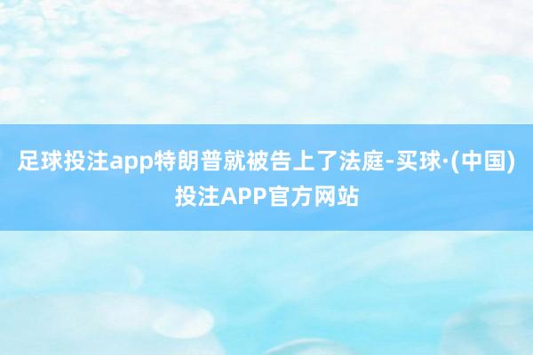 足球投注app特朗普就被告上了法庭-买球·(中国)投注APP官方网站