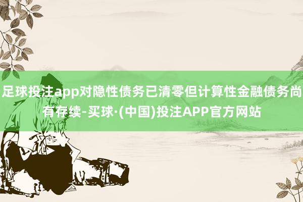 足球投注app对隐性债务已清零但计算性金融债务尚有存续-买球·(中国)投注APP官方网站