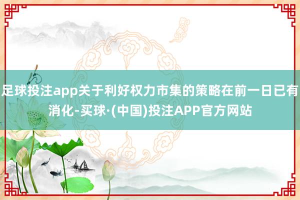 足球投注app关于利好权力市集的策略在前一日已有消化-买球·(中国)投注APP官方网站