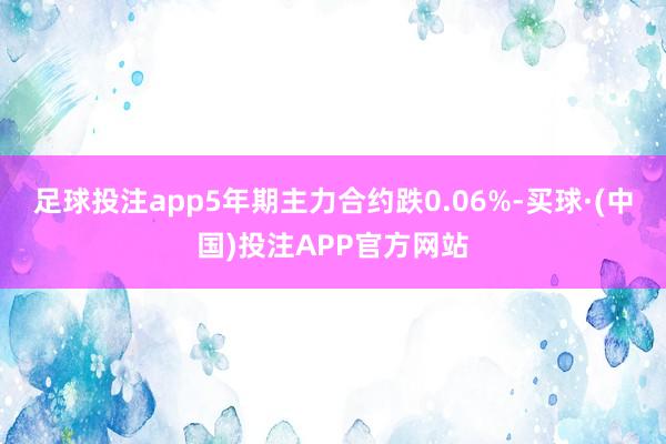 足球投注app5年期主力合约跌0.06%-买球·(中国)投注APP官方网站