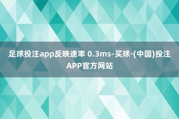 足球投注app反映速率 0.3ms-买球·(中国)投注APP官方网站