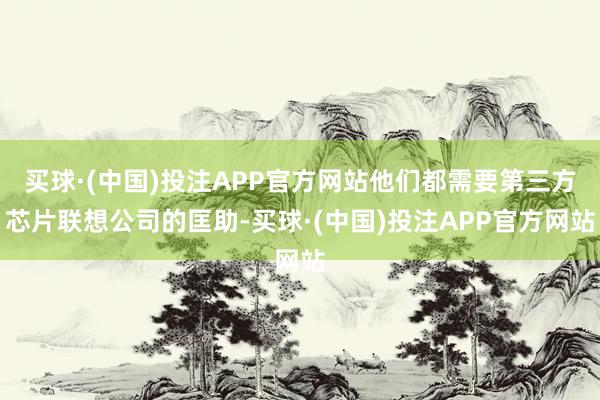 买球·(中国)投注APP官方网站他们都需要第三方芯片联想公司的匡助-买球·(中国)投注APP官方网站