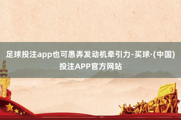 足球投注app也可愚弄发动机牵引力-买球·(中国)投注APP官方网站