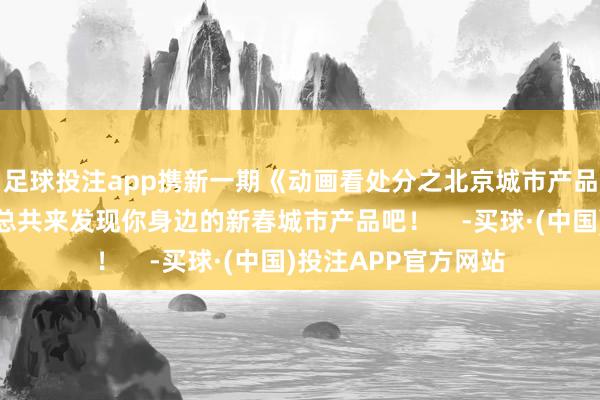 足球投注app携新一期《动画看处分之北京城市产品》给大家贺年啦！总共来发现你身边的新春城市产品吧！    -买球·(中国)投注APP官方网站