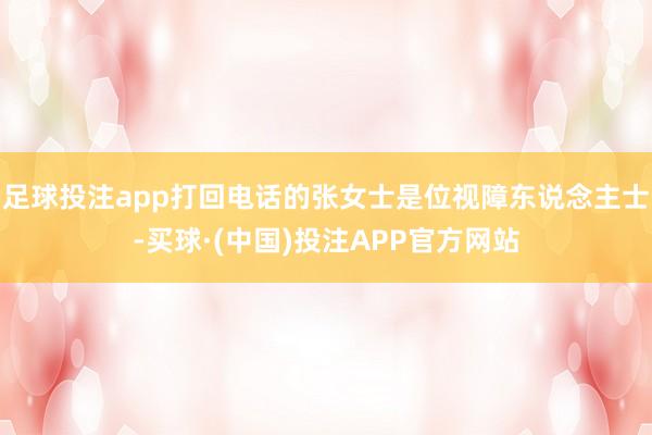 足球投注app打回电话的张女士是位视障东说念主士-买球·(中国)投注APP官方网站