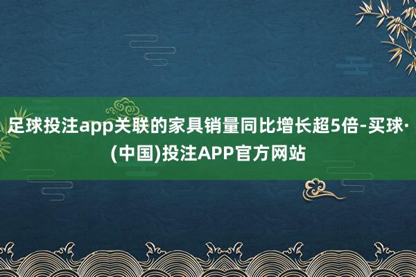 足球投注app关联的家具销量同比增长超5倍-买球·(中国)投注APP官方网站