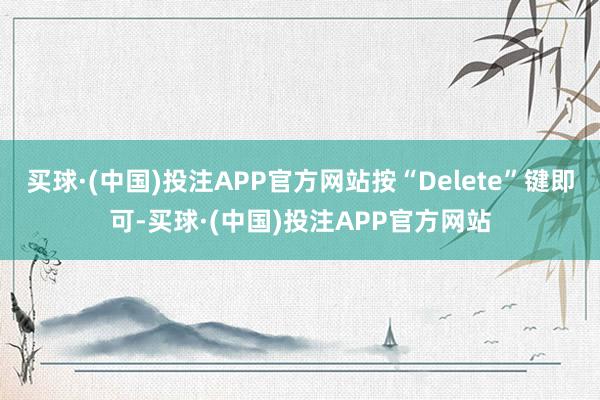 买球·(中国)投注APP官方网站按“Delete”键即可-买球·(中国)投注APP官方网站