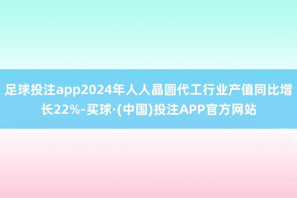 足球投注app2024年人人晶圆代工行业产值同比增长22%-买球·(中国)投注APP官方网站