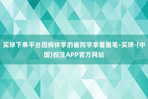 买球下单平台因病休学的崔同学拿着画笔-买球·(中国)投注APP官方网站