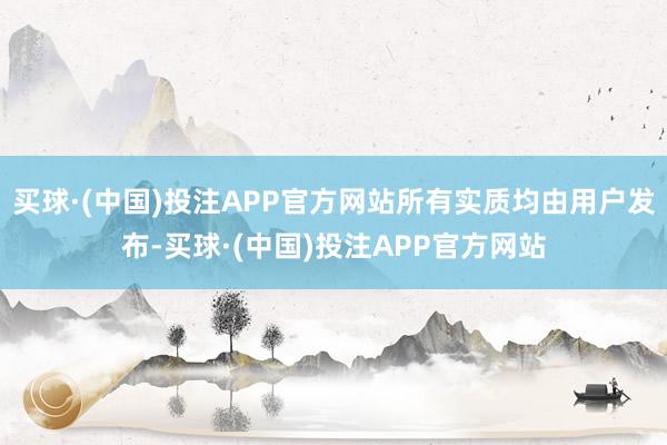 买球·(中国)投注APP官方网站所有实质均由用户发布-买球·(中国)投注APP官方网站