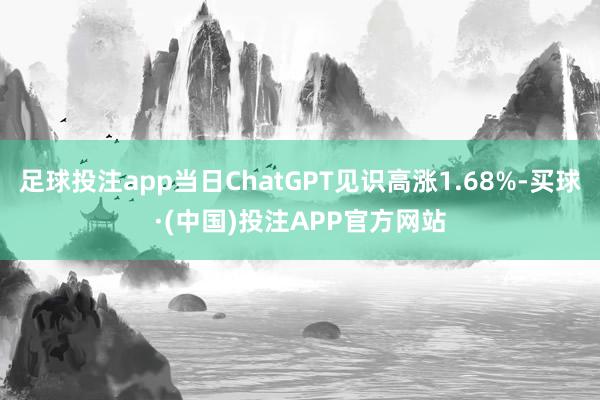 足球投注app当日ChatGPT见识高涨1.68%-买球·(中国)投注APP官方网站