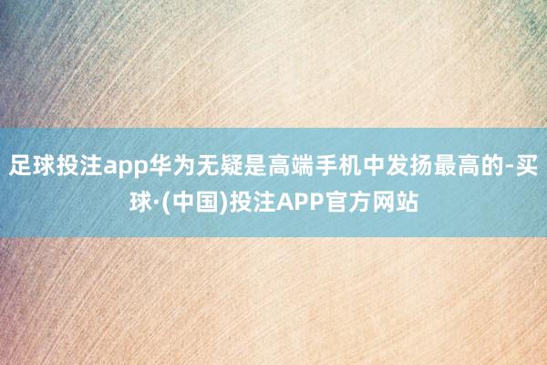 足球投注app华为无疑是高端手机中发扬最高的-买球·(中国)投注APP官方网站